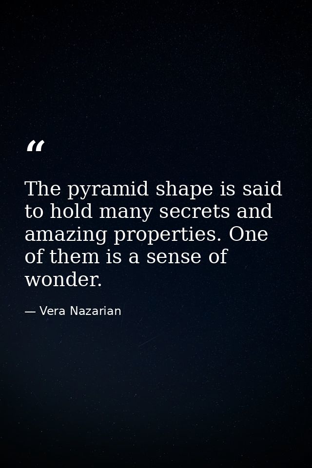 The pyramid shape is said to hold many secrets and amazing properties. One of them is a sense of wonder. — Vera Nazarian