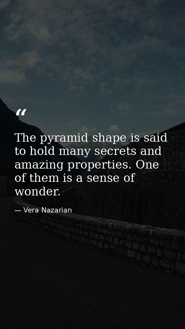 The pyramid shape is said to hold many secrets and amazing properties. One of them is a sense of wonder. — Vera Nazarian