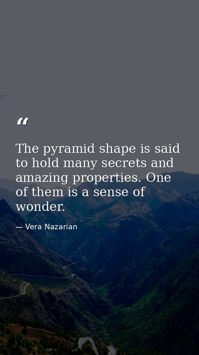 The pyramid shape is said to hold many secrets and amazing properties. One of them is a sense of wonder. — Vera Nazarian