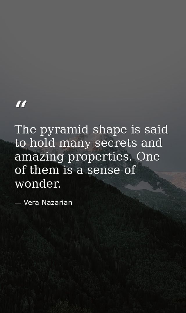 The pyramid shape is said to hold many secrets and amazing properties. One of them is a sense of wonder. — Vera Nazarian