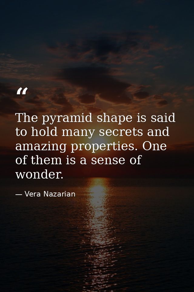 The pyramid shape is said to hold many secrets and amazing properties. One of them is a sense of wonder. — Vera Nazarian