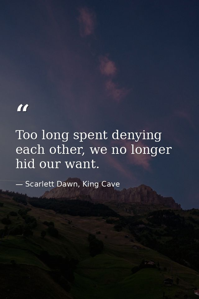 Too long spent denying each other, we no longer hid our want. — Scarlett Dawn, King Cave