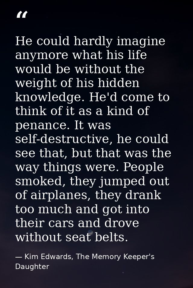 He could hardly imagine anymore what his life would be without the weight of his hidden knowledge. He'd come to think of — Kim Edwards, The Memory Keeper's Daughter