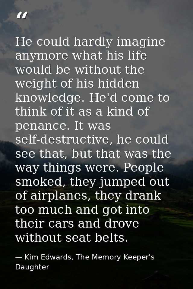 He could hardly imagine anymore what his life would be without the weight of his hidden knowledge. He'd come to think of — Kim Edwards, The Memory Keeper's Daughter