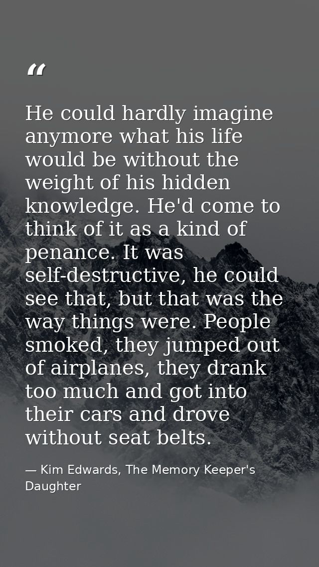 He could hardly imagine anymore what his life would be without the weight of his hidden knowledge. He'd come to think of — Kim Edwards, The Memory Keeper's Daughter
