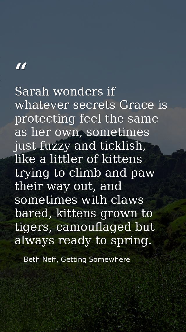 Sarah wonders if whatever secrets Grace is protecting feel the same as her own, sometimes just fuzzy and ticklish, like  — Beth Neff, Getting Somewhere