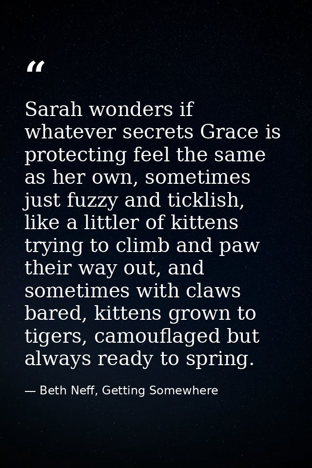 Sarah wonders if whatever secrets Grace is protecting feel the same as her own, sometimes just fuzzy and ticklish, like  — Beth Neff, Getting Somewhere