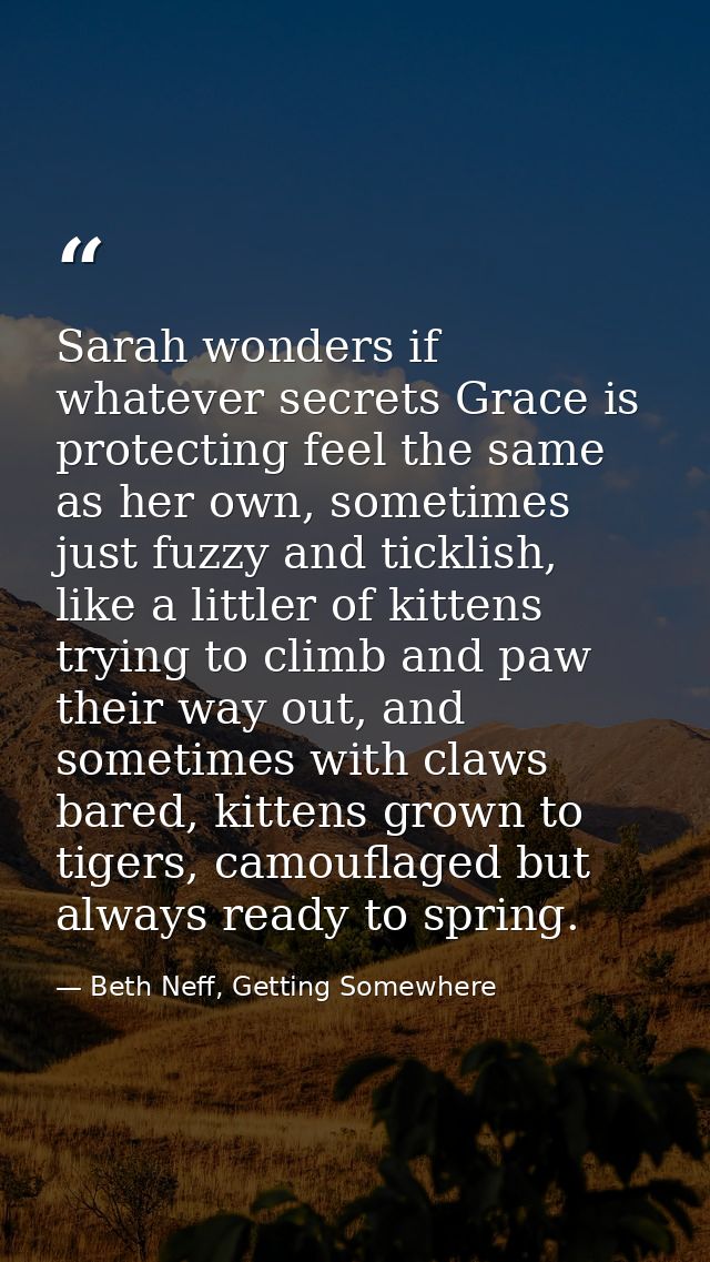 Sarah wonders if whatever secrets Grace is protecting feel the same as her own, sometimes just fuzzy and ticklish, like  — Beth Neff, Getting Somewhere