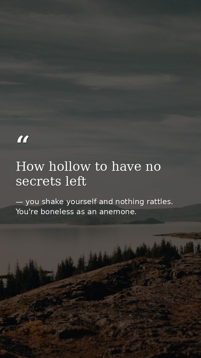 How hollow to have no secrets left — you shake yourself and nothing rattles. You're boneless as an anemone.
