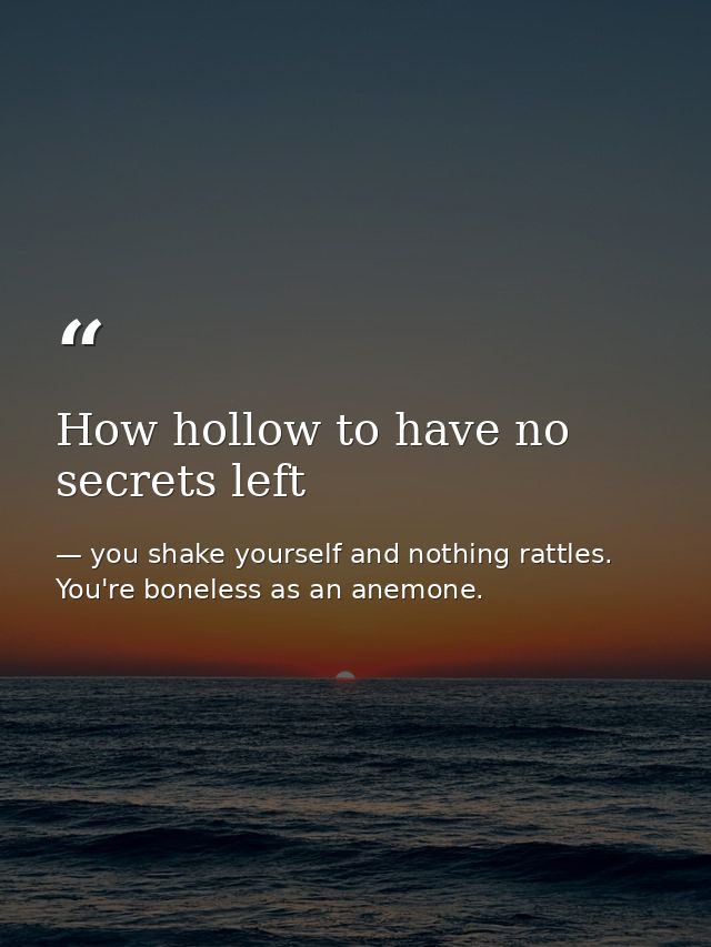 How hollow to have no secrets left — you shake yourself and nothing rattles. You're boneless as an anemone.