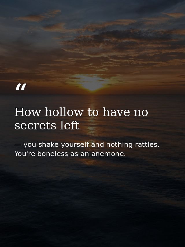 How hollow to have no secrets left — you shake yourself and nothing rattles. You're boneless as an anemone.
