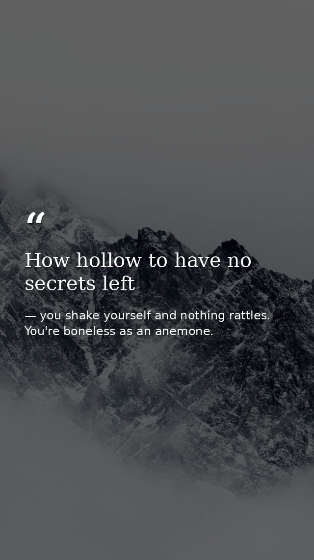 How hollow to have no secrets left — you shake yourself and nothing rattles. You're boneless as an anemone.
