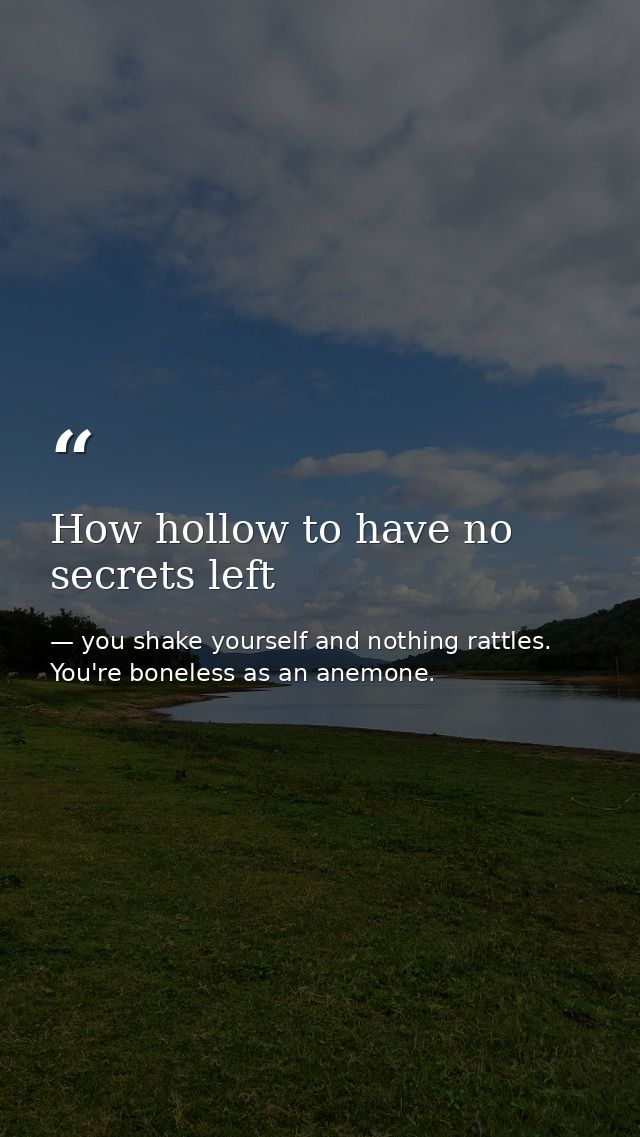 How hollow to have no secrets left — you shake yourself and nothing rattles. You're boneless as an anemone.