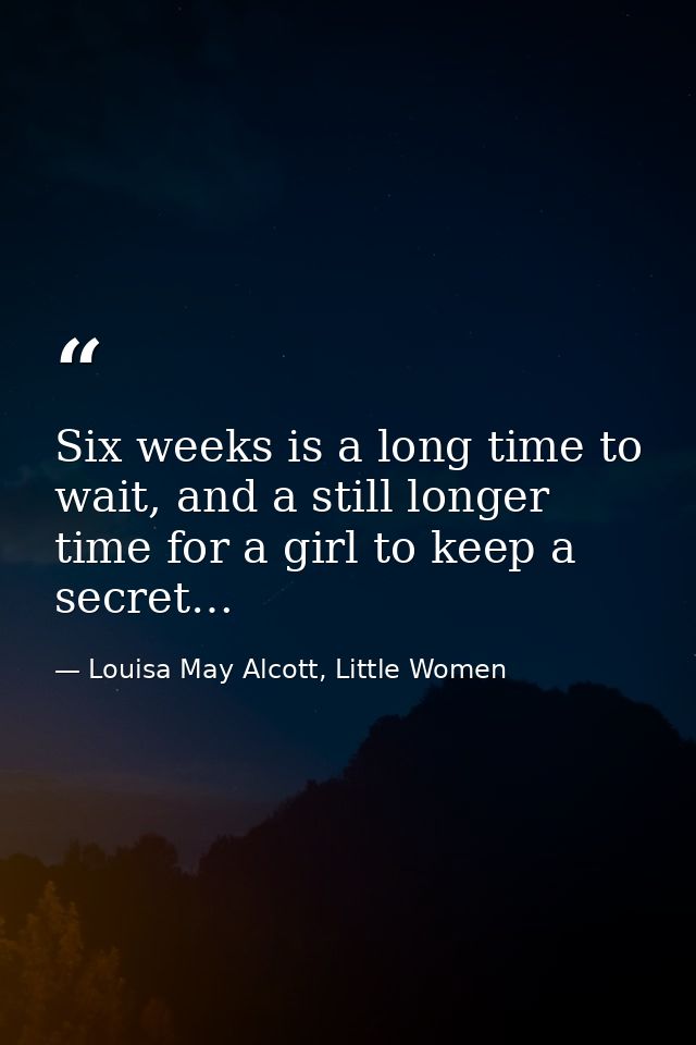 Six weeks is a long time to wait, and a still longer time for a girl to keep a secret… — Louisa May Alcott, Little Women