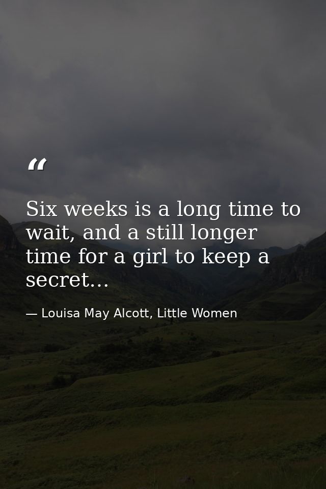 Six weeks is a long time to wait, and a still longer time for a girl to keep a secret… — Louisa May Alcott, Little Women