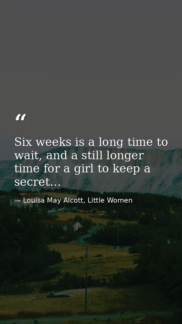 Six weeks is a long time to wait, and a still longer time for a girl to keep a secret… — Louisa May Alcott, Little Women
