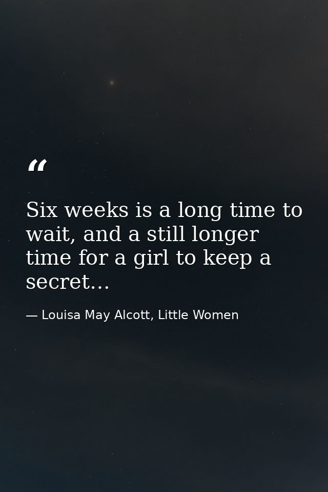 Six weeks is a long time to wait, and a still longer time for a girl to keep a secret… — Louisa May Alcott, Little Women