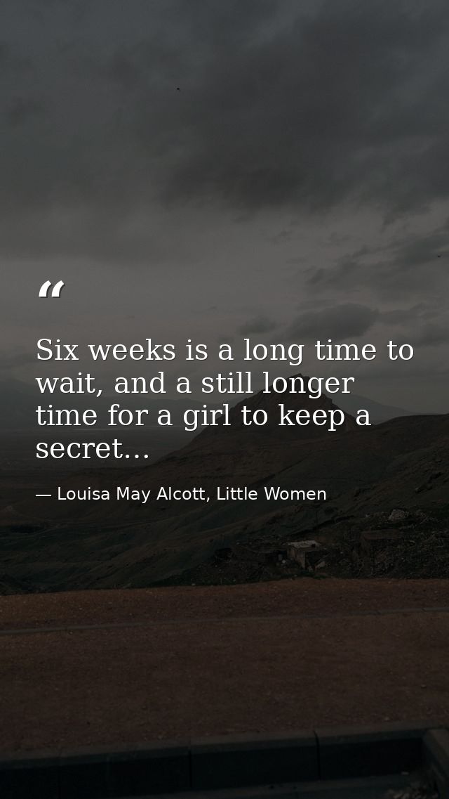 Six weeks is a long time to wait, and a still longer time for a girl to keep a secret… — Louisa May Alcott, Little Women