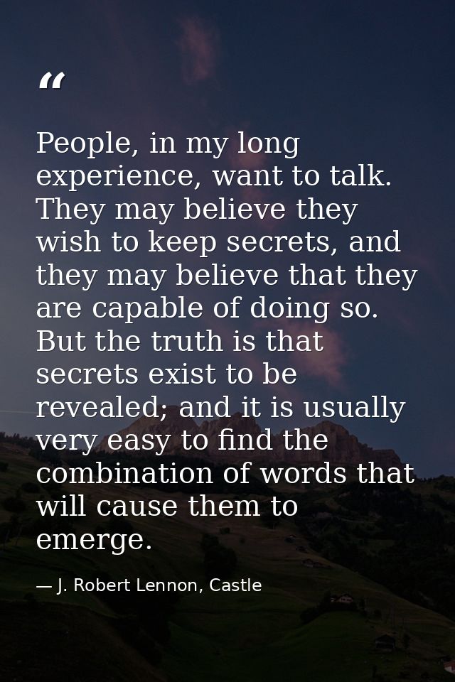 People, in my long experience, want to talk. They may believe they wish to keep secrets, and they may believe that they  — J. Robert Lennon, Castle