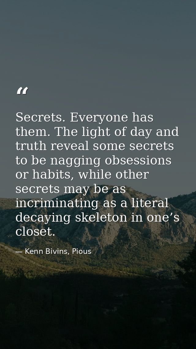 Secrets. Everyone has them. The light of day and truth reveal some secrets to be nagging obsessions or habits, while oth — Kenn Bivins, Pious