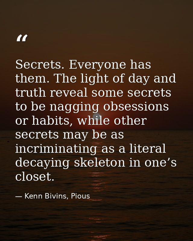 Secrets. Everyone has them. The light of day and truth reveal some secrets to be nagging obsessions or habits, while oth — Kenn Bivins, Pious