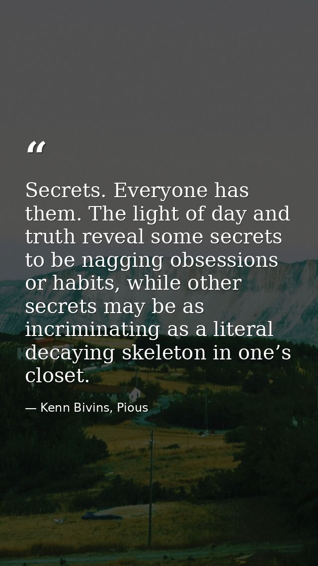 Secrets. Everyone has them. The light of day and truth reveal some secrets to be nagging obsessions or habits, while oth — Kenn Bivins, Pious