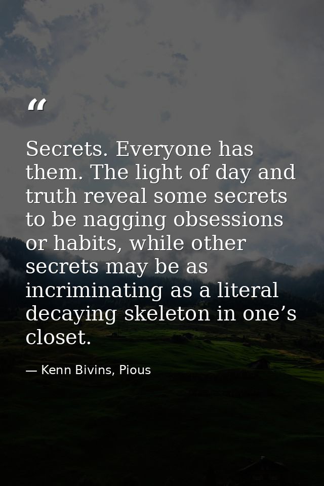 Secrets. Everyone has them. The light of day and truth reveal some secrets to be nagging obsessions or habits, while oth — Kenn Bivins, Pious