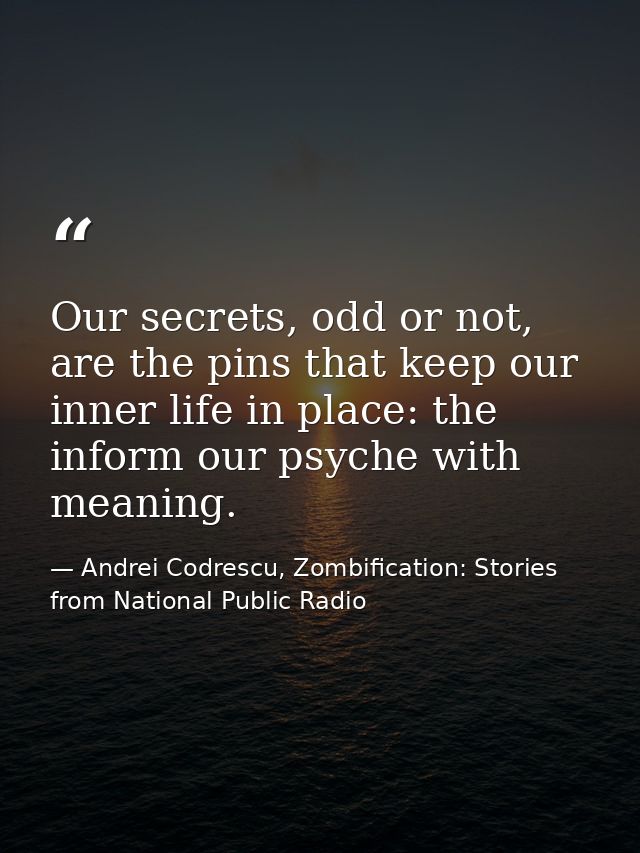 Our secrets, odd or not, are the pins that keep our inner life in place: the inform our psyche with meaning. — Andrei Codrescu, Zombification: Stories from National Public Radio