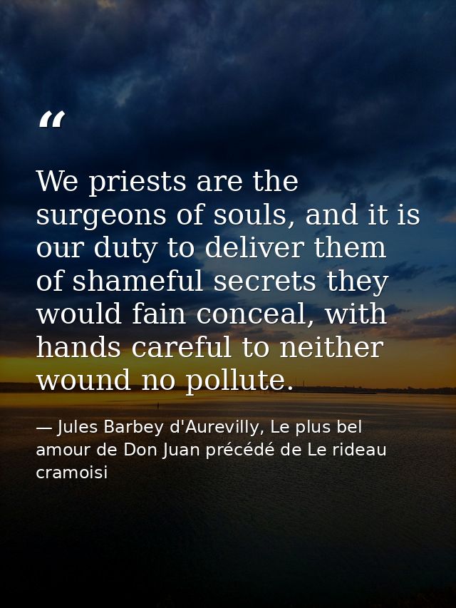 We priests are the surgeons of souls, and it is our duty to deliver them of shameful secrets they would fain conceal, wi — Jules Barbey d'Aurevilly, Le plus bel amour de Don Juan précédé de Le rideau cramoisi