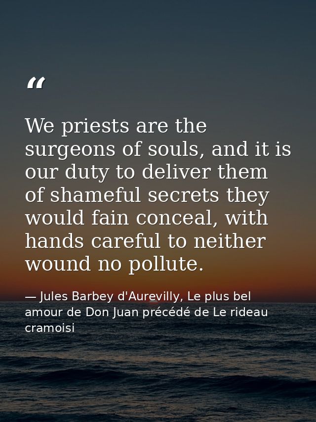 We priests are the surgeons of souls, and it is our duty to deliver them of shameful secrets they would fain conceal, wi — Jules Barbey d'Aurevilly, Le plus bel amour de Don Juan précédé de Le rideau cramoisi