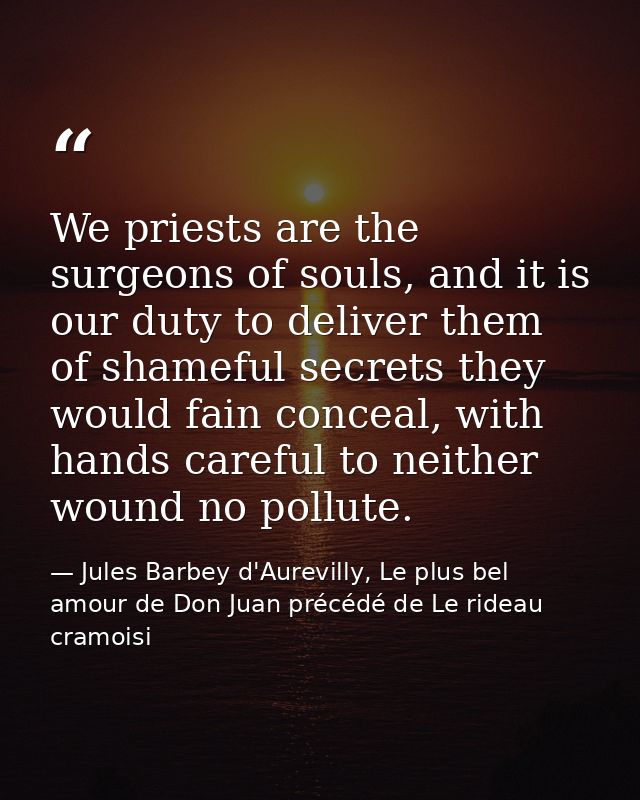 We priests are the surgeons of souls, and it is our duty to deliver them of shameful secrets they would fain conceal, wi — Jules Barbey d'Aurevilly, Le plus bel amour de Don Juan précédé de Le rideau cramoisi