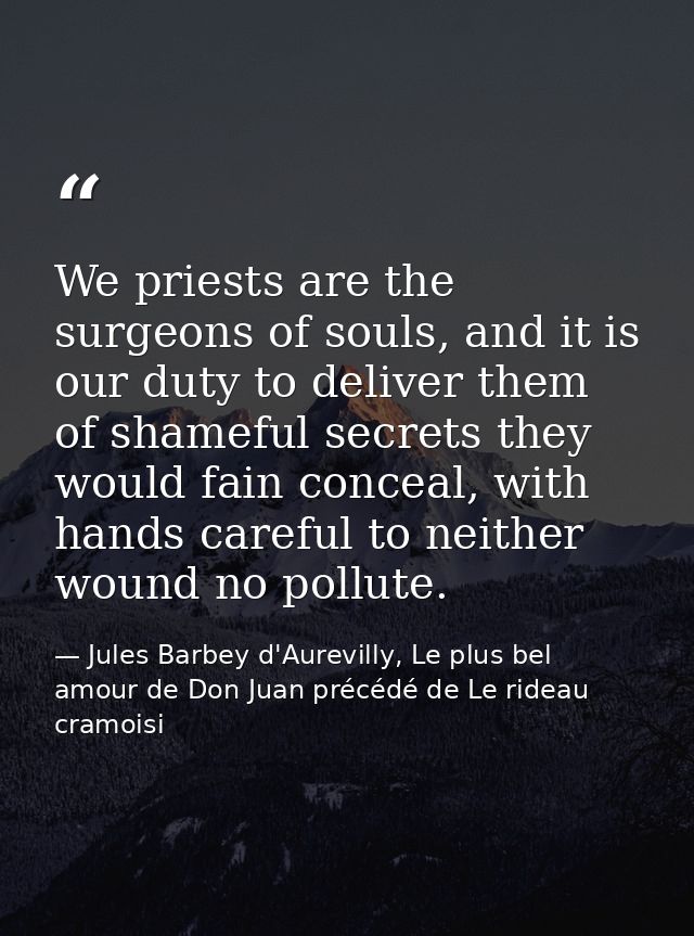 We priests are the surgeons of souls, and it is our duty to deliver them of shameful secrets they would fain conceal, wi — Jules Barbey d'Aurevilly, Le plus bel amour de Don Juan précédé de Le rideau cramoisi