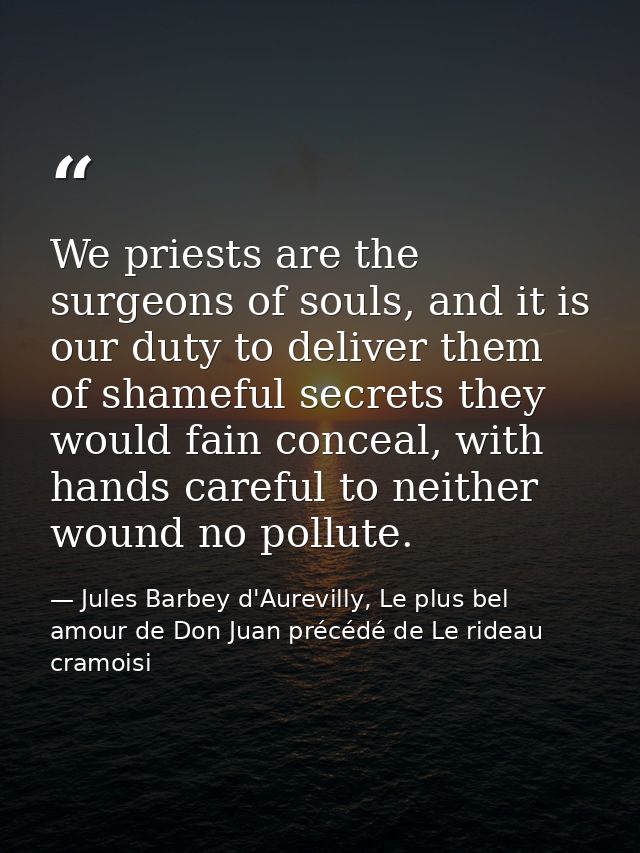 We priests are the surgeons of souls, and it is our duty to deliver them of shameful secrets they would fain conceal, wi — Jules Barbey d'Aurevilly, Le plus bel amour de Don Juan précédé de Le rideau cramoisi