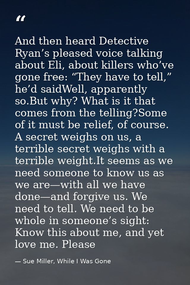 And then heard Detective Ryan’s pleased voice talking about Eli, about killers who’ve gone free: “They have to tell,” he — Sue Miller, While I Was Gone