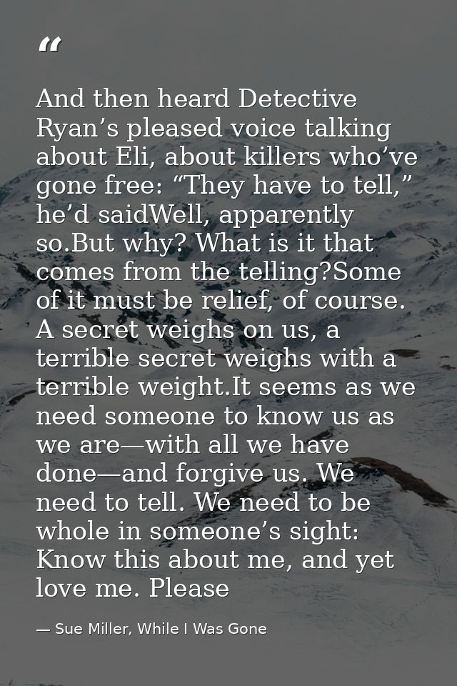 And then heard Detective Ryan’s pleased voice talking about Eli, about killers who’ve gone free: “They have to tell,” he — Sue Miller, While I Was Gone