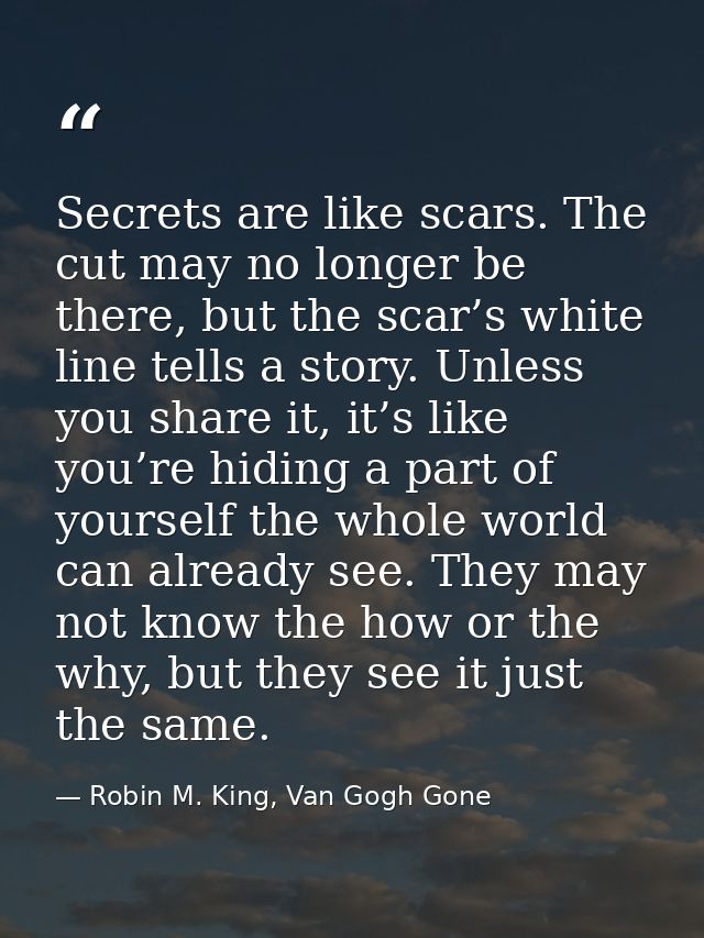 Secrets are like scars. The cut may no longer be there, but the scar’s white line tells a story. Unless you share it, it — Robin M. King, Van Gogh Gone