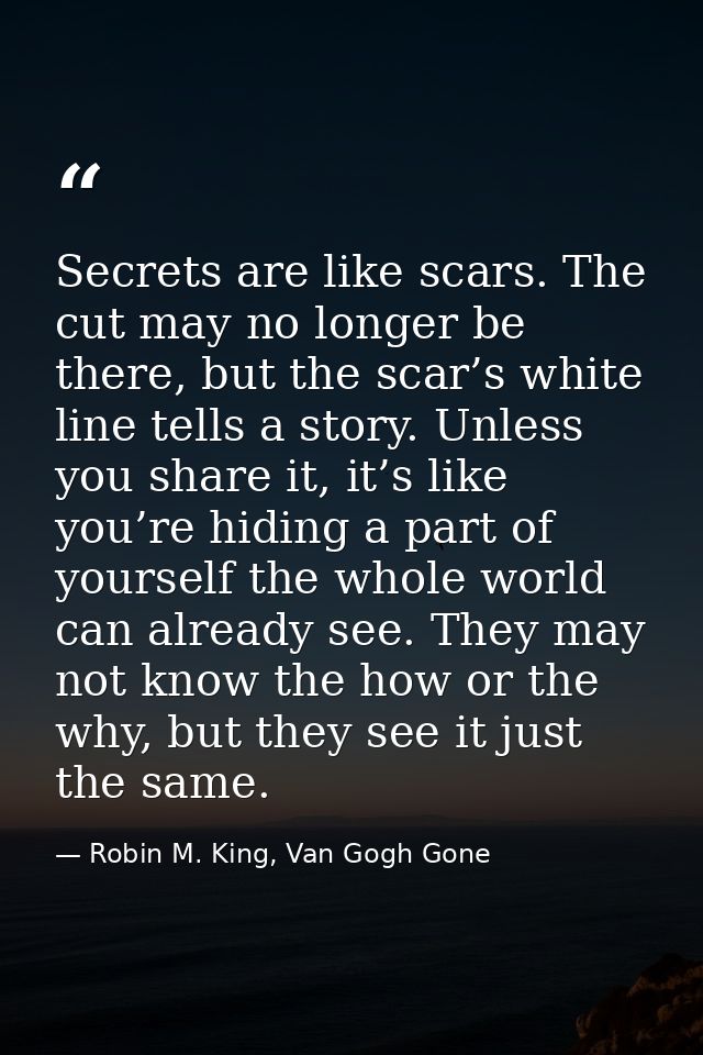 Secrets are like scars. The cut may no longer be there, but the scar’s white line tells a story. Unless you share it, it — Robin M. King, Van Gogh Gone