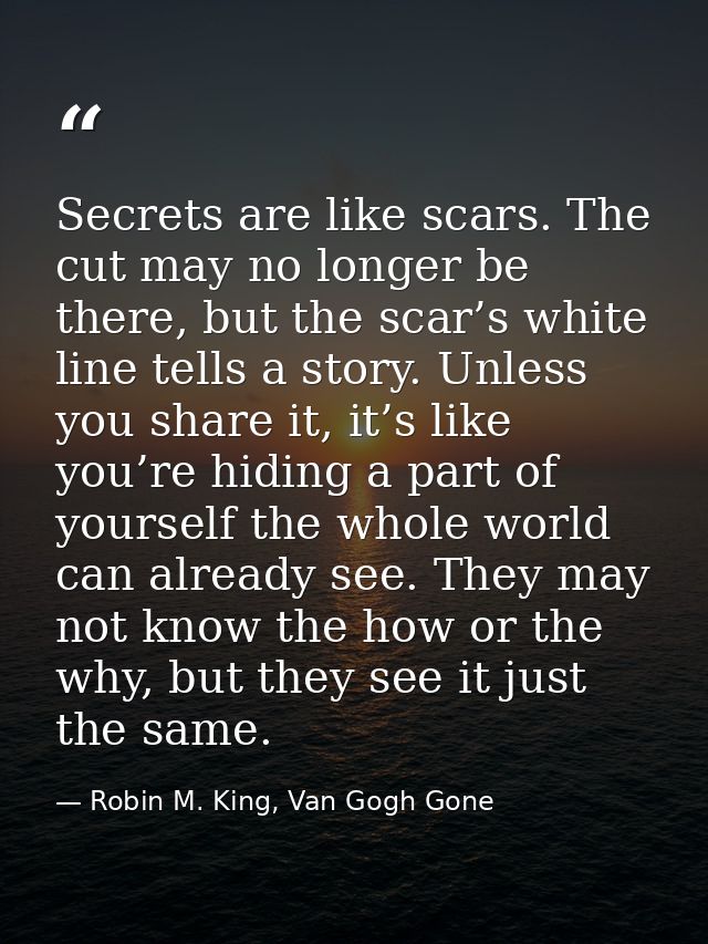 Secrets are like scars. The cut may no longer be there, but the scar’s white line tells a story. Unless you share it, it — Robin M. King, Van Gogh Gone