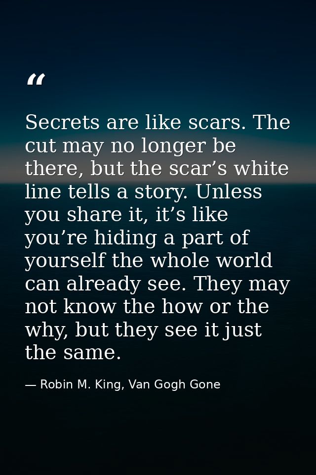 Secrets are like scars. The cut may no longer be there, but the scar’s white line tells a story. Unless you share it, it — Robin M. King, Van Gogh Gone