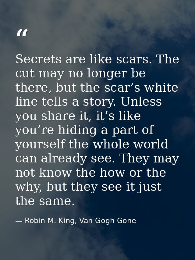 Secrets are like scars. The cut may no longer be there, but the scar’s white line tells a story. Unless you share it, it — Robin M. King, Van Gogh Gone