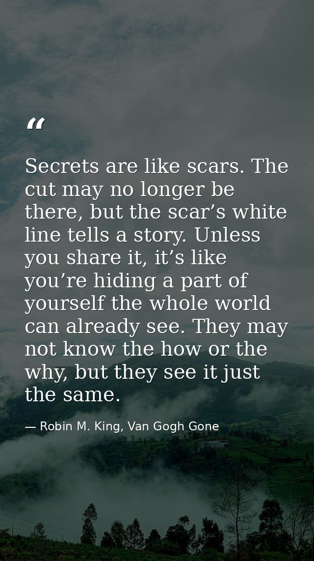 Secrets are like scars. The cut may no longer be there, but the scar’s white line tells a story. Unless you share it, it — Robin M. King, Van Gogh Gone