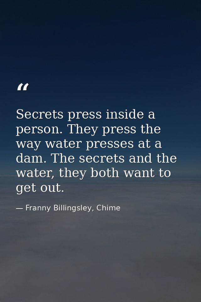 Secrets press inside a person. They press the way water presses at a dam. The secrets and the water, they both want to g — Franny Billingsley, Chime
