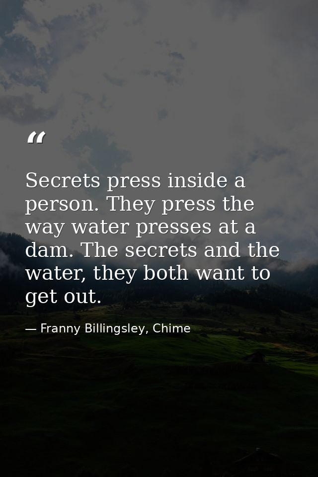Secrets press inside a person. They press the way water presses at a dam. The secrets and the water, they both want to g — Franny Billingsley, Chime