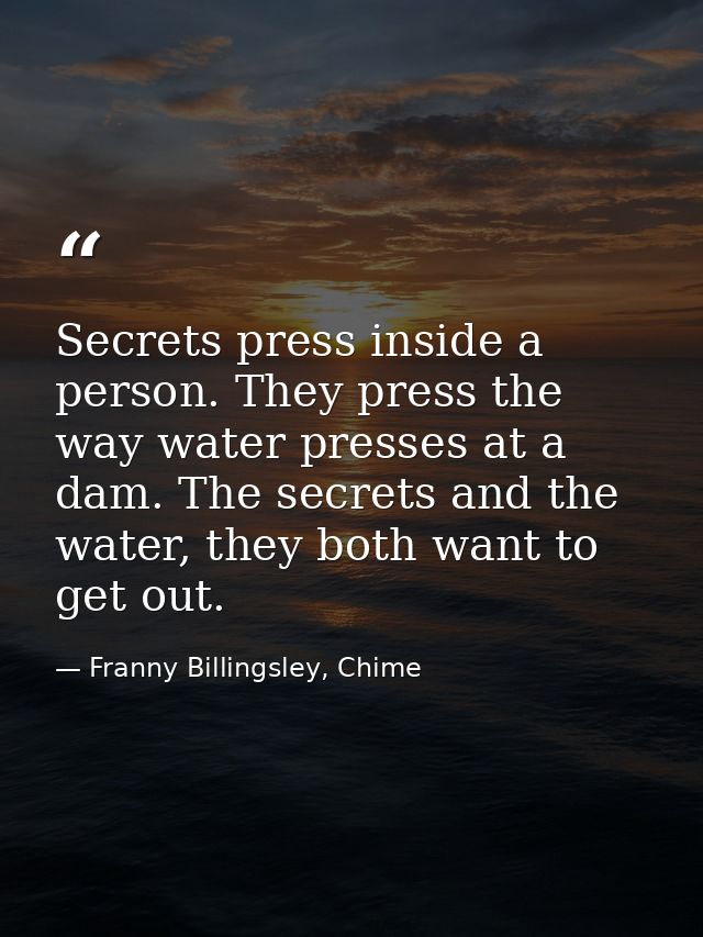 Secrets press inside a person. They press the way water presses at a dam. The secrets and the water, they both want to g — Franny Billingsley, Chime