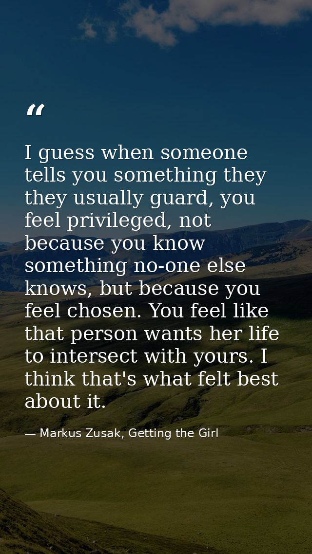 I guess when someone tells you something they they usually guard, you feel privileged, not because you know something no — Markus Zusak, Getting the Girl