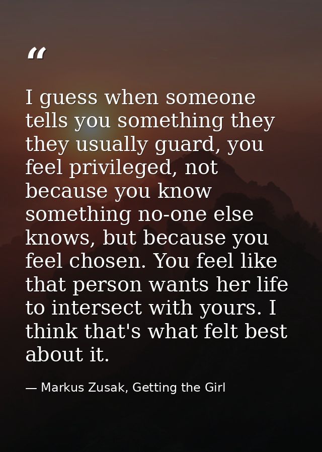 I guess when someone tells you something they they usually guard, you feel privileged, not because you know something no — Markus Zusak, Getting the Girl