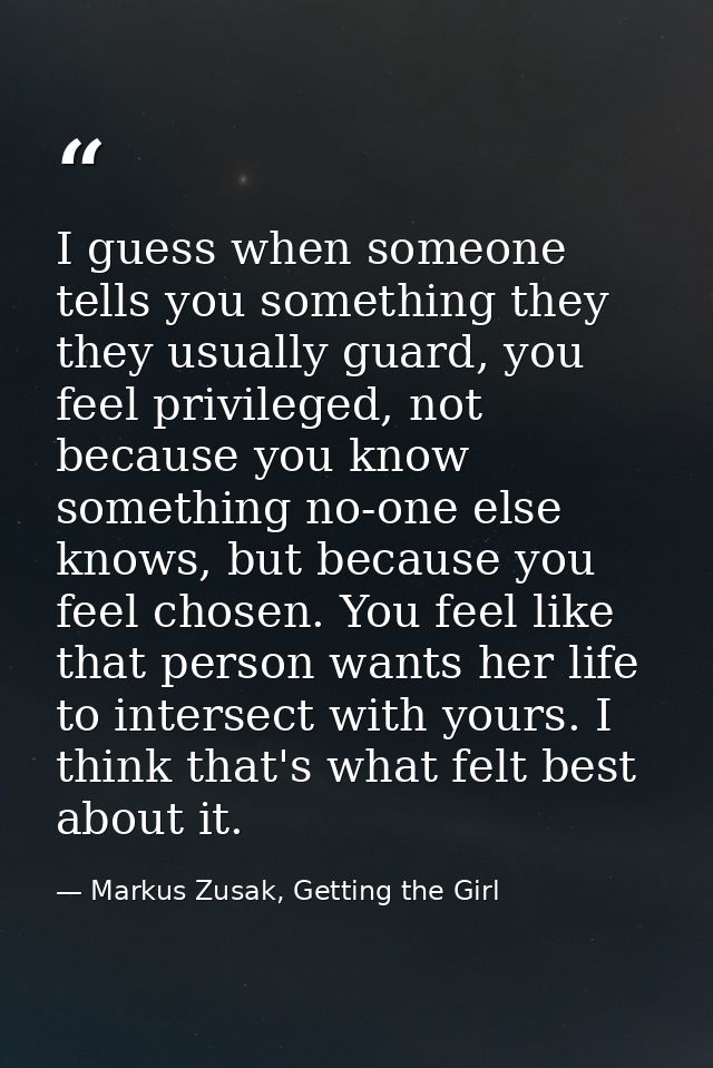 I guess when someone tells you something they they usually guard, you feel privileged, not because you know something no — Markus Zusak, Getting the Girl