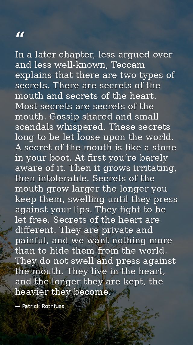 In a later chapter, less argued over and less well-known, Teccam explains that there are two types of secrets. There are — Patrick Rothfuss