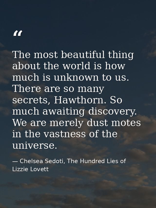The most beautiful thing about the world is how much is unknown to us. There are so many secrets, Hawthorn. So much awai — Chelsea Sedoti, The Hundred Lies of Lizzie Lovett