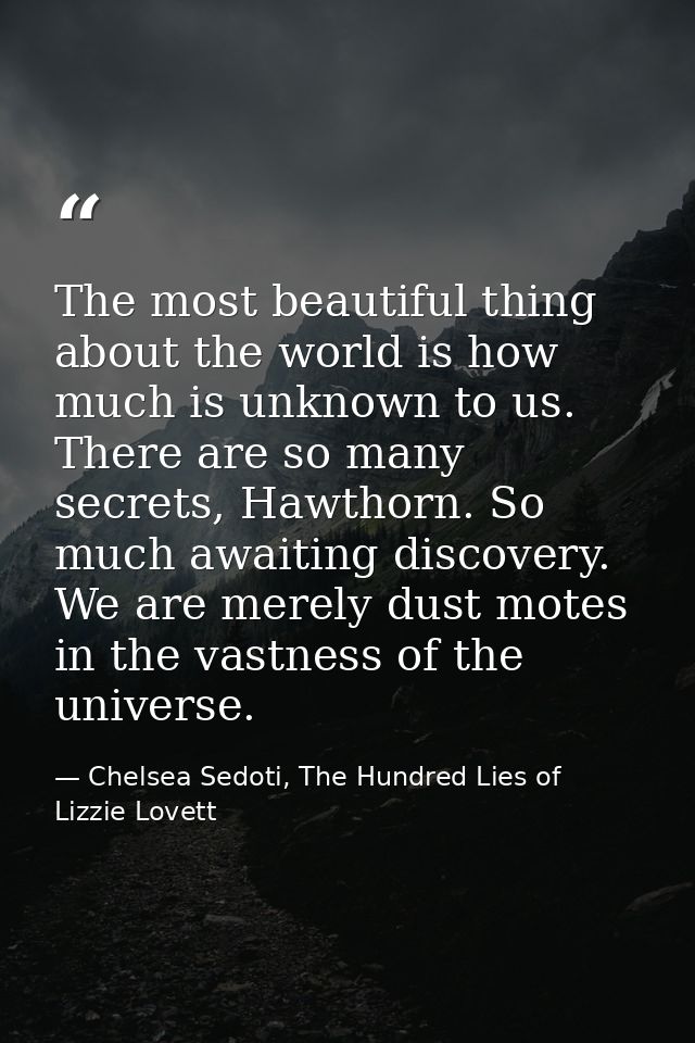 The most beautiful thing about the world is how much is unknown to us. There are so many secrets, Hawthorn. So much awai — Chelsea Sedoti, The Hundred Lies of Lizzie Lovett